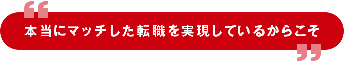 本当にマッチした転職を実現しているからこそ