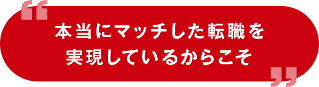 本当にマッチした転職を実現しているからこそ