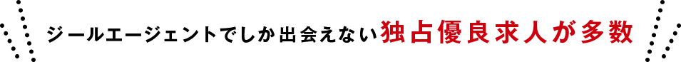 ジールエージェントでしか出会えない独占優良求人が多数